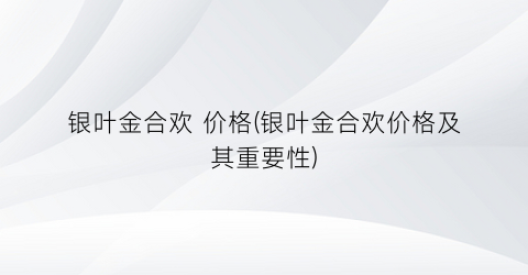银叶金合欢 价格(银叶金合欢价格及其重要性)